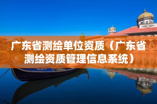 廣東省測繪單位資質（廣東省測繪資質管理信息系統(tǒng)）