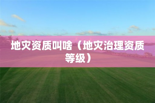地災資質叫啥（地災治理資質等級）