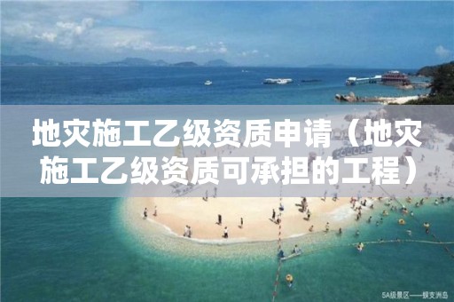 地災(zāi)施工乙級(jí)資質(zhì)申請(qǐng)（地災(zāi)施工乙級(jí)資質(zhì)可承擔(dān)的工程）
