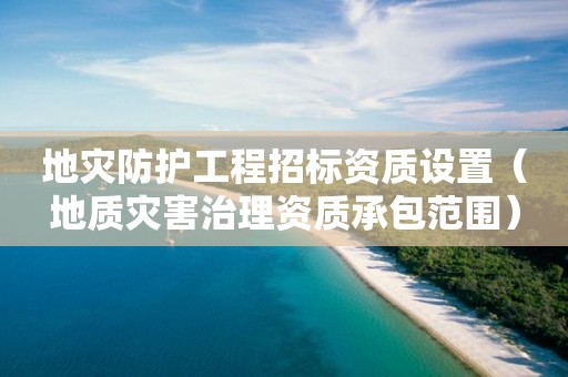 地災(zāi)防護工程招標(biāo)資質(zhì)設(shè)置（地質(zhì)災(zāi)害治理資質(zhì)承包范圍）