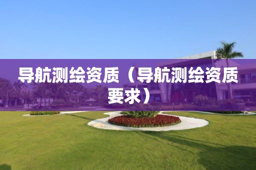 導(dǎo)航測(cè)繪資質(zhì)（導(dǎo)航測(cè)繪資質(zhì)要求）