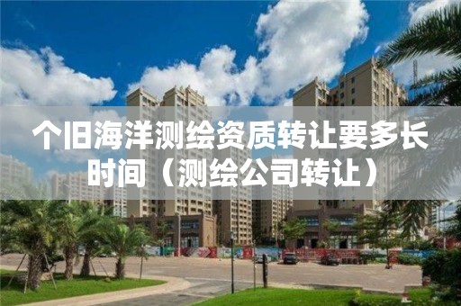 個舊海洋測繪資質轉讓要多長時間（測繪公司轉讓）