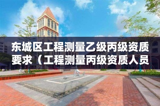 東城區(qū)工程測量乙級丙級資質(zhì)要求（工程測量丙級資質(zhì)人員要求）