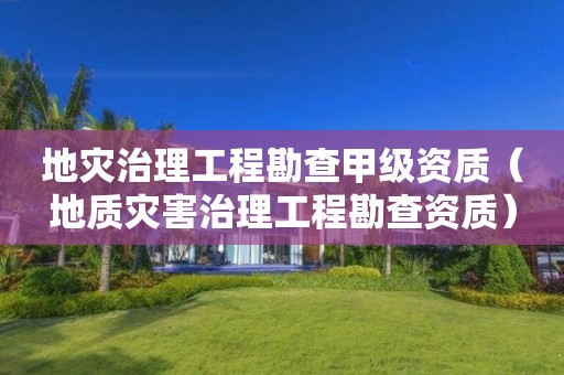 地災(zāi)治理工程勘查甲級(jí)資質(zhì)（地質(zhì)災(zāi)害治理工程勘查資質(zhì)）