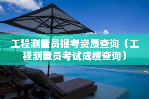 工程測(cè)量員報(bào)考資質(zhì)查詢（工程測(cè)量員考試成績(jī)查詢）