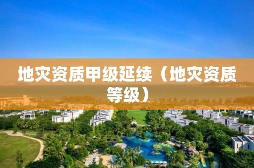 地災(zāi)資質(zhì)甲級(jí)延續(xù)（地災(zāi)資質(zhì)等級(jí)）