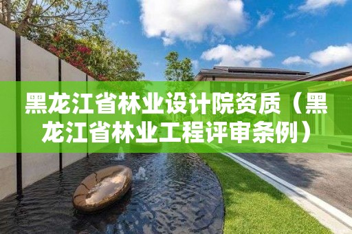 黑龍江省林業(yè)設(shè)計院資質(zhì)（黑龍江省林業(yè)工程評審條例）
