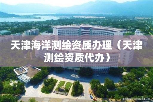 天津海洋測繪資質(zhì)辦理（天津測繪資質(zhì)代辦）