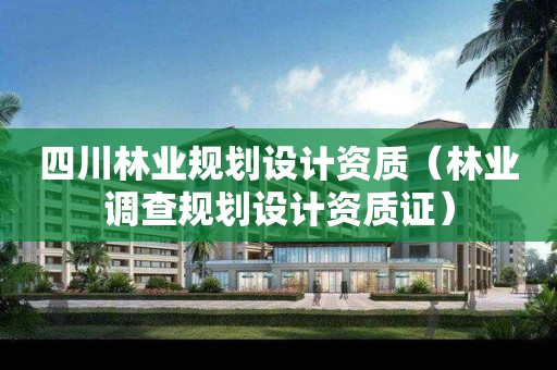 四川林業(yè)規(guī)劃設(shè)計(jì)資質(zhì)（林業(yè)調(diào)查規(guī)劃設(shè)計(jì)資質(zhì)證）