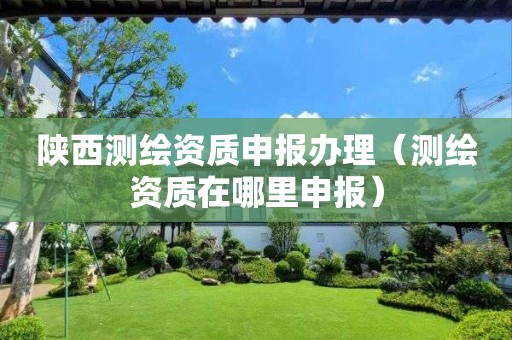 陜西測(cè)繪資質(zhì)申報(bào)辦理（測(cè)繪資質(zhì)在哪里申報(bào)）