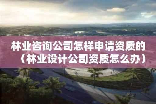 林業(yè)咨詢公司怎樣申請(qǐng)資質(zhì)的（林業(yè)設(shè)計(jì)公司資質(zhì)怎么辦）