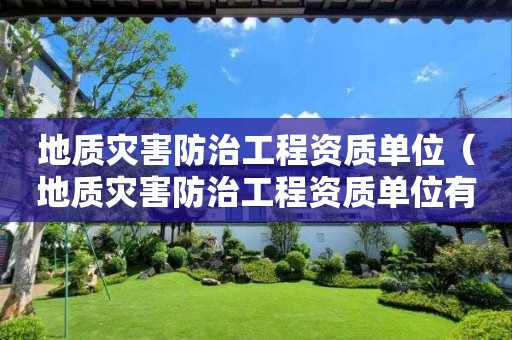 地質災害防治工程資質單位（地質災害防治工程資質單位有哪些）