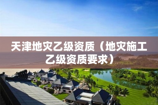 天津地災(zāi)乙級(jí)資質(zhì)（地災(zāi)施工乙級(jí)資質(zhì)要求）