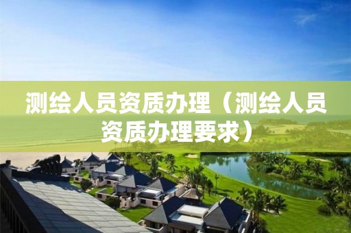 測(cè)繪人員資質(zhì)辦理（測(cè)繪人員資質(zhì)辦理要求）