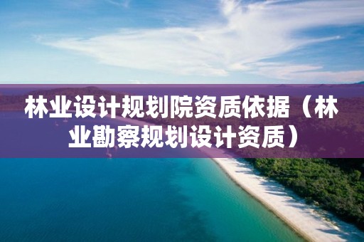 林業設計規劃院資質依據（林業勘察規劃設計資質）