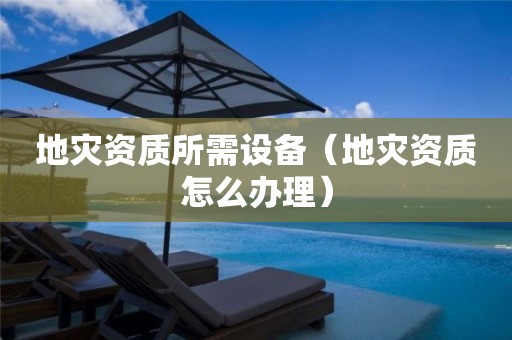 地災資質所需設備（地災資質怎么辦理）