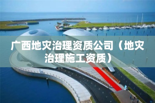 廣西地災(zāi)治理資質(zhì)公司（地災(zāi)治理施工資質(zhì)）