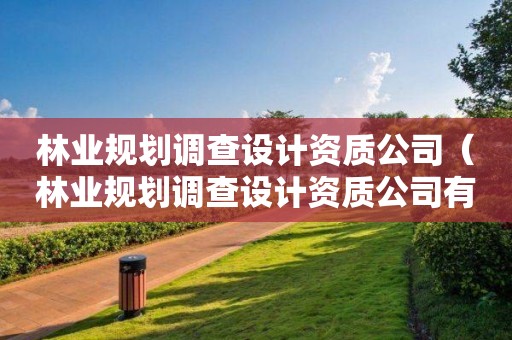 林業(yè)規(guī)劃調(diào)查設(shè)計(jì)資質(zhì)公司（林業(yè)規(guī)劃調(diào)查設(shè)計(jì)資質(zhì)公司有哪些）