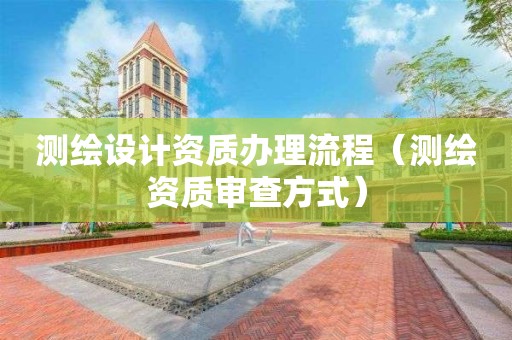 測繪設(shè)計資質(zhì)辦理流程（測繪資質(zhì)審查方式）