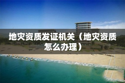 地災資質發(fā)證機關（地災資質怎么辦理）