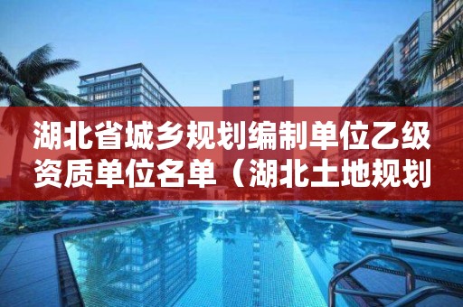 湖北省城鄉規劃編制單位乙級資質單位名單（湖北土地規劃資質）