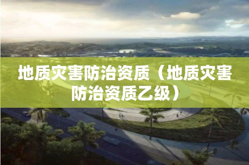 地質(zhì)災(zāi)害防治資質(zhì)（地質(zhì)災(zāi)害防治資質(zhì)乙級）