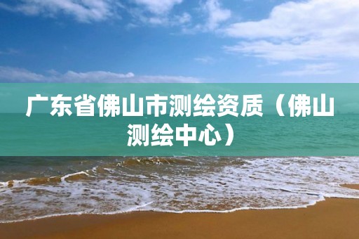 廣東省佛山市測繪資質（佛山測繪中心）