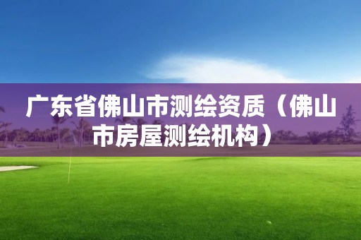 廣東省佛山市測繪資質（佛山市房屋測繪機構）