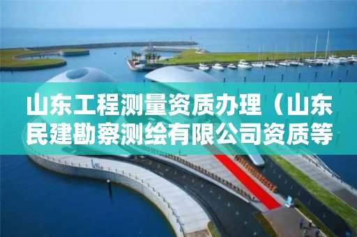 山東工程測(cè)量資質(zhì)辦理（山東民建勘察測(cè)繪有限公司資質(zhì)等級(jí)）