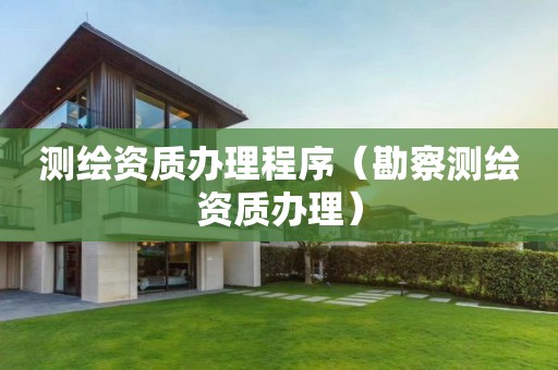 測繪資質辦理程序（勘察測繪資質辦理）