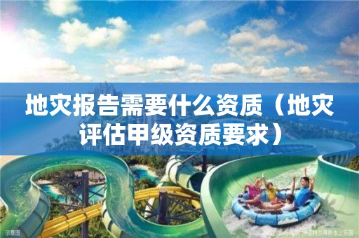 地災報告需要什么資質（地災評估甲級資質要求）
