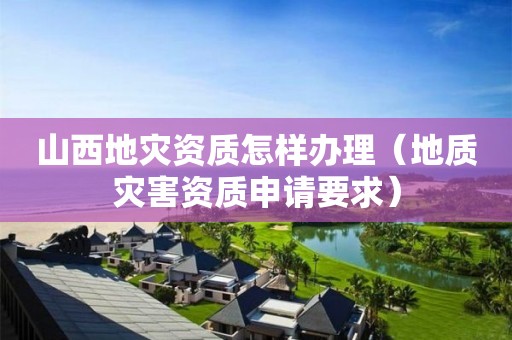 山西地災資質怎樣辦理（地質災害資質申請要求）