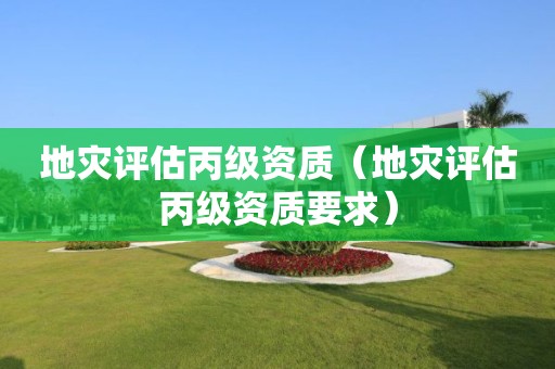 地災(zāi)評(píng)估丙級(jí)資質(zhì)（地災(zāi)評(píng)估丙級(jí)資質(zhì)要求）