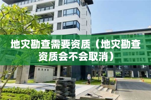 地災(zāi)勘查需要資質(zhì)（地災(zāi)勘查資質(zhì)會(huì)不會(huì)取消）