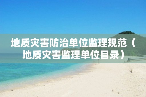 地質(zhì)災(zāi)害防治單位監(jiān)理規(guī)范（地質(zhì)災(zāi)害監(jiān)理單位目錄）
