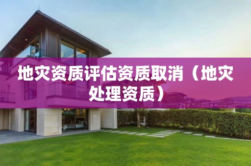 地災(zāi)資質(zhì)評(píng)估資質(zhì)取消（地災(zāi)處理資質(zhì)）