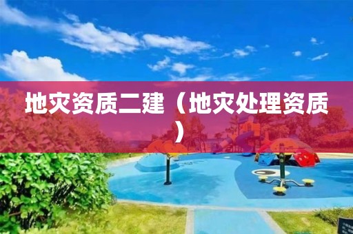 地災(zāi)資質(zhì)二建（地災(zāi)處理資質(zhì)）