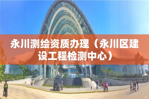 永川測繪資質(zhì)辦理（永川區(qū)建設工程檢測中心）