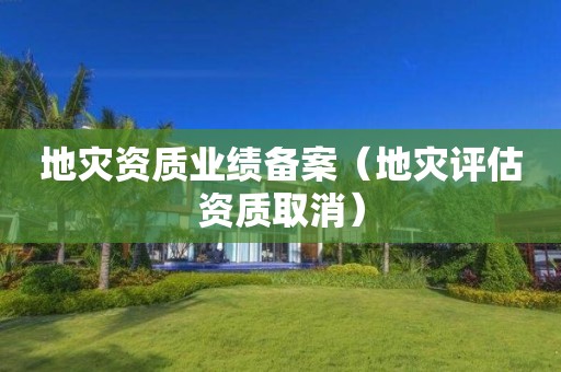 地災(zāi)資質(zhì)業(yè)績備案（地災(zāi)評估資質(zhì)取消）