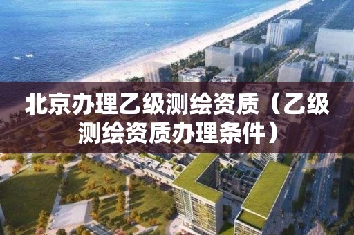 北京辦理乙級測繪資質（乙級測繪資質辦理條件）
