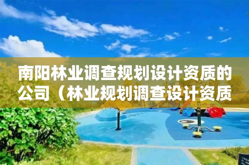 南陽林業(yè)調(diào)查規(guī)劃設(shè)計資質(zhì)的公司（林業(yè)規(guī)劃調(diào)查設(shè)計資質(zhì)公司有哪些）