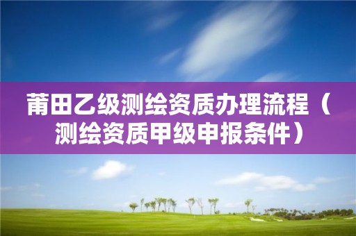莆田乙級(jí)測(cè)繪資質(zhì)辦理流程（測(cè)繪資質(zhì)甲級(jí)申報(bào)條件）