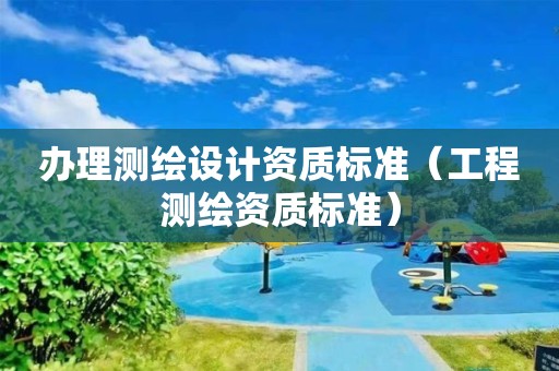 辦理測繪設計資質標準（工程測繪資質標準）