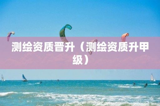 測(cè)繪資質(zhì)晉升（測(cè)繪資質(zhì)升甲級(jí)）