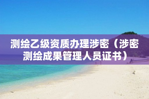 測繪乙級資質(zhì)辦理涉密（涉密測繪成果管理人員證書）