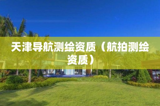 天津?qū)Ш綔y繪資質(zhì)（航拍測繪資質(zhì)）