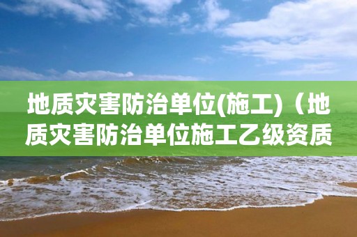 地質(zhì)災害防治單位(施工)（地質(zhì)災害防治單位施工乙級資質(zhì)證書施工范圍）