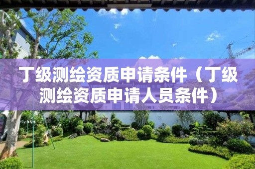 丁級測繪資質申請條件（丁級測繪資質申請人員條件）