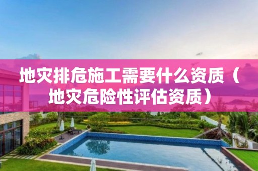 地災(zāi)排危施工需要什么資質(zhì)（地災(zāi)危險(xiǎn)性評估資質(zhì)）
