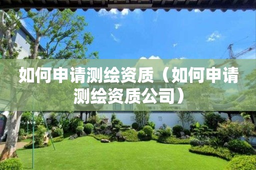 如何申請測繪資質（如何申請測繪資質公司）